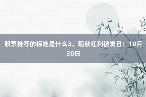 股票推荐的标准是什么　　3、现款红利披发日：10月30日