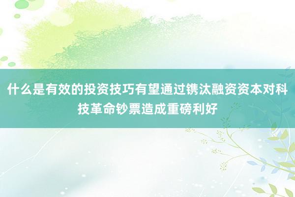 什么是有效的投资技巧有望通过镌汰融资资本对科技革命钞票造成重磅利好