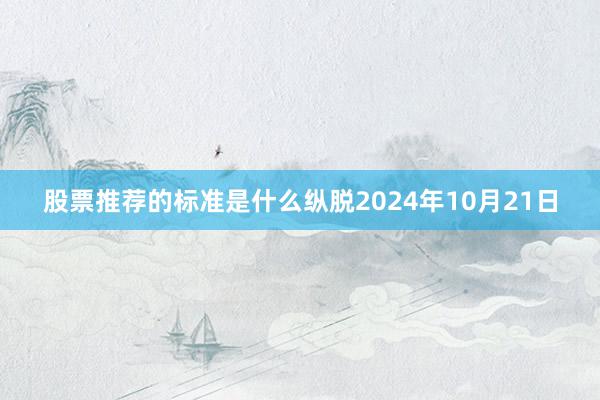 股票推荐的标准是什么纵脱2024年10月21日