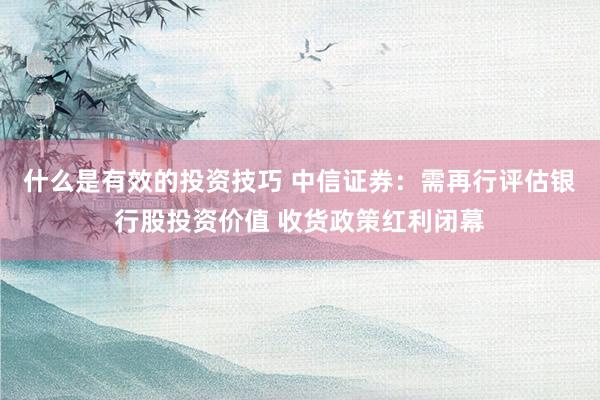 什么是有效的投资技巧 中信证券：需再行评估银行股投资价值 收货政策红利闭幕