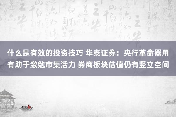 什么是有效的投资技巧 华泰证券：央行革命器用有助于激勉市集活力 券商板块估值仍有竖立空间