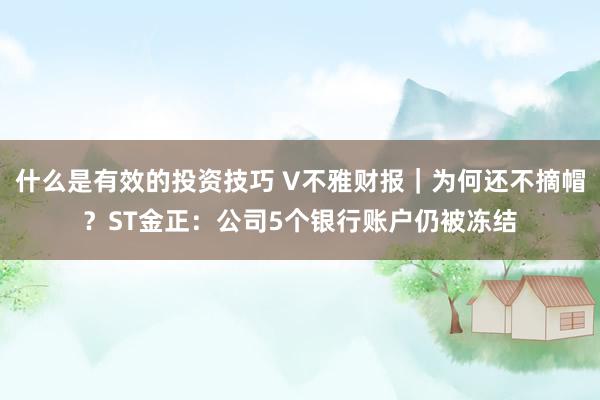 什么是有效的投资技巧 V不雅财报｜为何还不摘帽？ST金正：公司5个银行账户仍被冻结