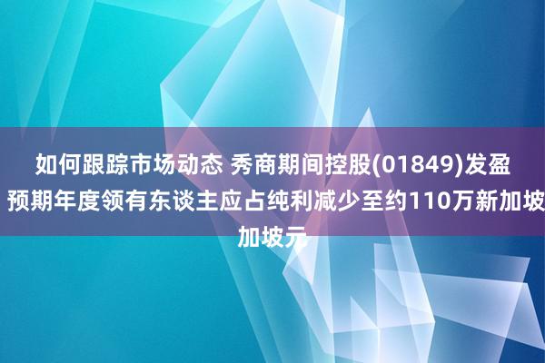 如何跟踪市场动态 秀商期间控股(01849)发盈警 预期年度领有东谈主应占纯利减少至约110万新加坡元