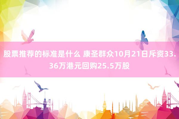 股票推荐的标准是什么 康圣群众10月21日斥资33.36万港元回购25.5万股