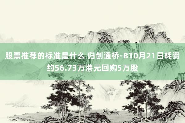 股票推荐的标准是什么 归创通桥-B10月21日耗资约56.73万港元回购5万股