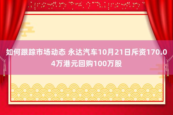 如何跟踪市场动态 永达汽车10月21日斥资170.04万港元回购100万股