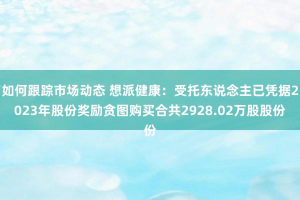 如何跟踪市场动态 想派健康：受托东说念主已凭据2023年股份奖励贪图购买合共2928.02万股股份