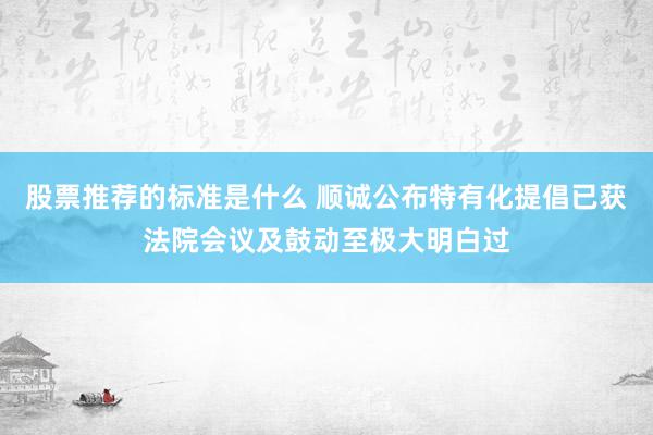 股票推荐的标准是什么 顺诚公布特有化提倡已获法院会议及鼓动至极大明白过