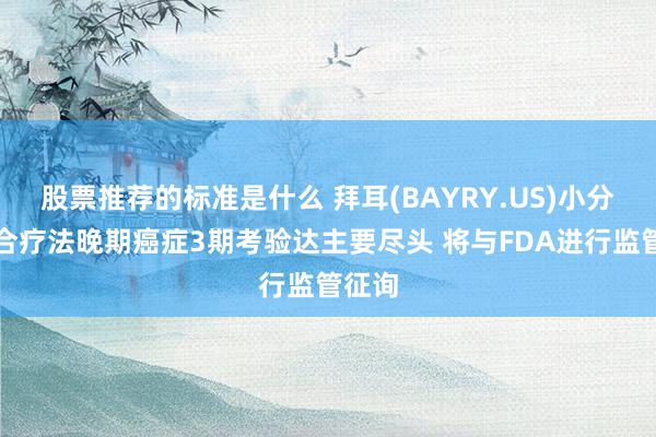 股票推荐的标准是什么 拜耳(BAYRY.US)小分子组合疗法晚期癌症3期考验达主要尽头 将与FDA进行监管征询