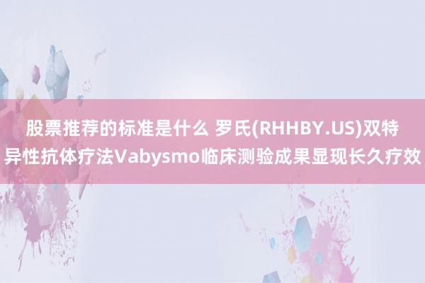 股票推荐的标准是什么 罗氏(RHHBY.US)双特异性抗体疗法Vabysmo临床测验成果显现长久疗效