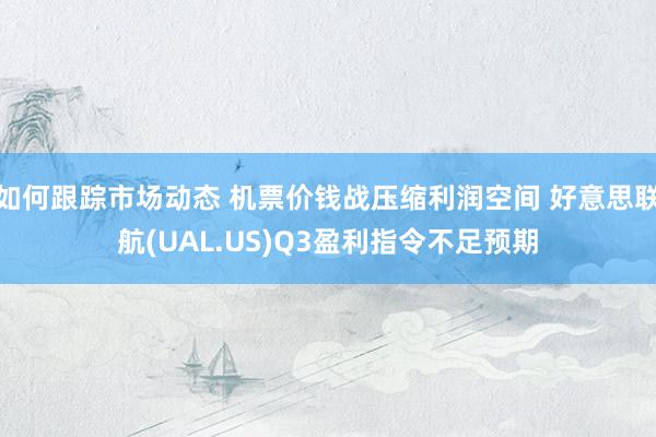 如何跟踪市场动态 机票价钱战压缩利润空间 好意思联航(UAL.US)Q3盈利指令不足预期