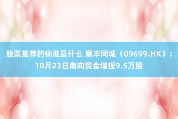 股票推荐的标准是什么 顺丰同城（09699.HK）：10月23日南向资金增捏9.5万股