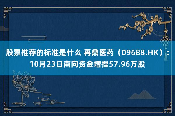 股票推荐的标准是什么 再鼎医药（09688.HK）：10月23日南向资金增捏57.96万股