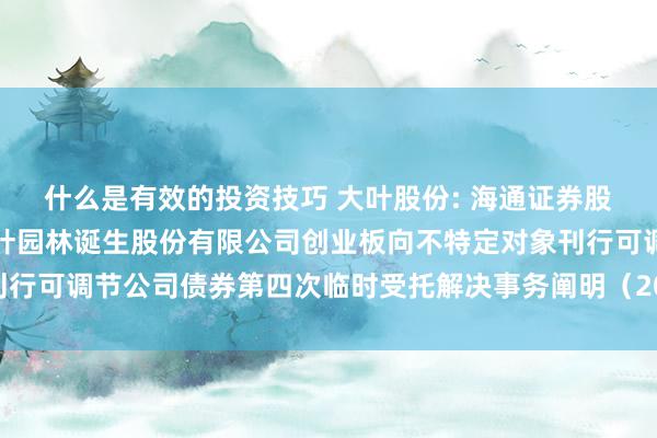 什么是有效的投资技巧 大叶股份: 海通证券股份有限公司对于宁波大叶园林诞生股份有限公司创业板向不特定对象刊行可调节公司债券第四次临时受托解决事务阐明（2024年度）内容摘录