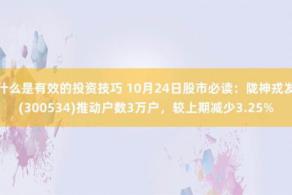 什么是有效的投资技巧 10月24日股市必读：陇神戎发(300534)推动户数3万户，较上期减少3.25%