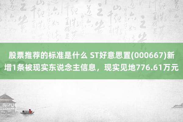 股票推荐的标准是什么 ST好意思置(000667)新增1条被现实东说念主信息，现实见地776.61万元