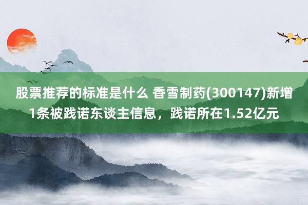 股票推荐的标准是什么 香雪制药(300147)新增1条被践诺东谈主信息，践诺所在1.52亿元