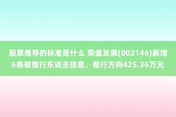 股票推荐的标准是什么 荣盛发展(002146)新增6条被推行东谈主信息，推行方向425.36万元