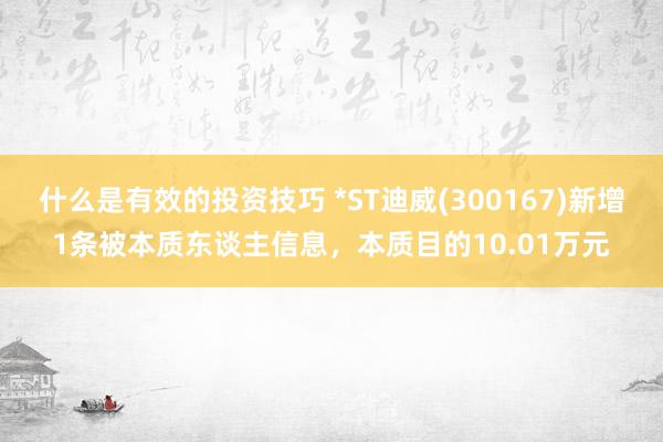 什么是有效的投资技巧 *ST迪威(300167)新增1条被本质东谈主信息，本质目的10.01万元