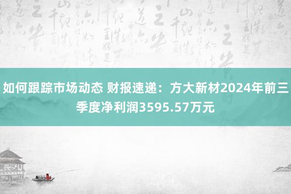 如何跟踪市场动态 财报速递：方大新材2024年前三季度净利润3595.57万元