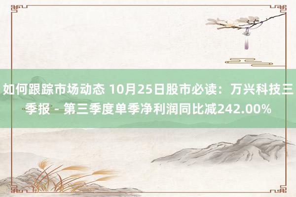 如何跟踪市场动态 10月25日股市必读：万兴科技三季报 - 第三季度单季净利润同比减242.00%