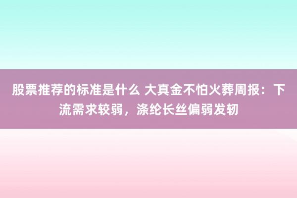 股票推荐的标准是什么 大真金不怕火葬周报：下流需求较弱，涤纶长丝偏弱发轫