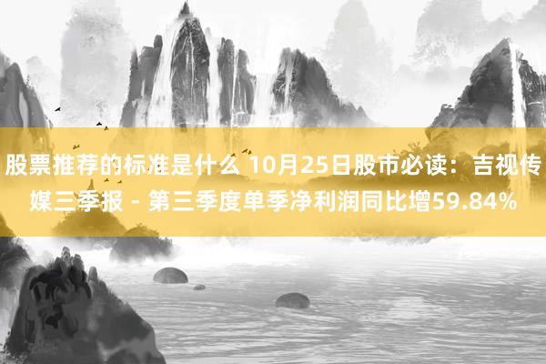 股票推荐的标准是什么 10月25日股市必读：吉视传媒三季报 - 第三季度单季净利润同比增59.84%