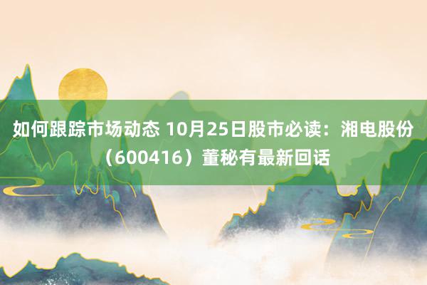 如何跟踪市场动态 10月25日股市必读：湘电股份（600416）董秘有最新回话