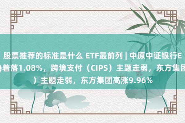 股票推荐的标准是什么 ETF最前列 | 中原中证银行ETF(515020)着落1.08%，跨境支付（CIPS）主题走弱，东方集团高涨9.96%