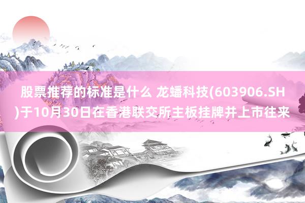 股票推荐的标准是什么 龙蟠科技(603906.SH)于10月30日在香港联交所主板挂牌并上市往来