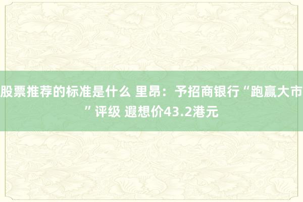 股票推荐的标准是什么 里昂：予招商银行“跑赢大市”评级 遐想价43.2港元