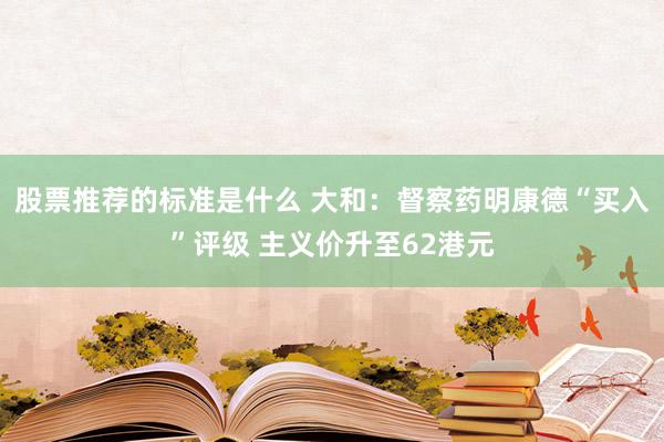 股票推荐的标准是什么 大和：督察药明康德“买入”评级 主义价升至62港元