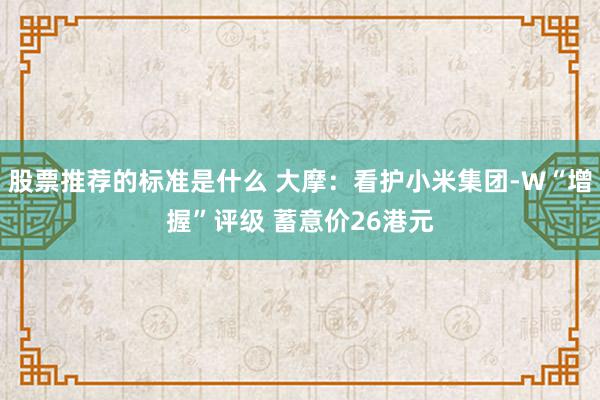 股票推荐的标准是什么 大摩：看护小米集团-W“增握”评级 蓄意价26港元