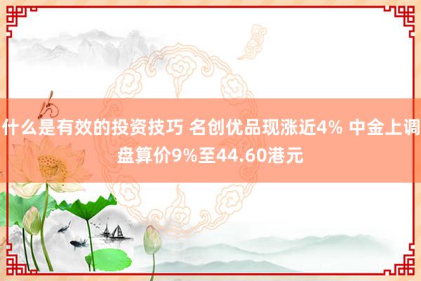 什么是有效的投资技巧 名创优品现涨近4% 中金上调盘算价9%至44.60港元