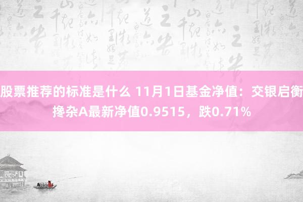 股票推荐的标准是什么 11月1日基金净值：交银启衡搀杂A最新净值0.9515，跌0.71%