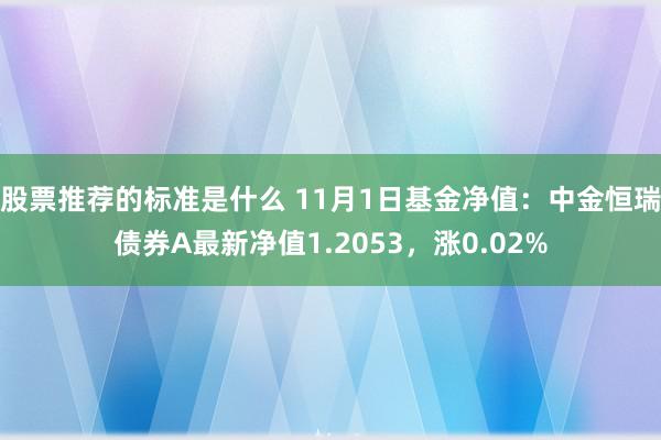 股票推荐的标准是什么 11月1日基金净值：中金恒瑞债券A最新净值1.2053，涨0.02%