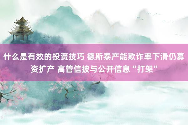 什么是有效的投资技巧 德斯泰产能欺诈率下滑仍募资扩产 高管信披与公开信息“打架”