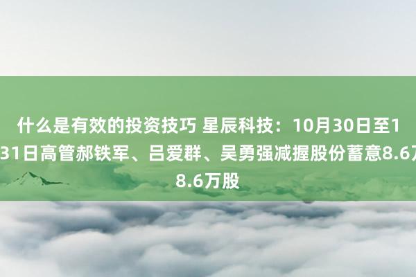 什么是有效的投资技巧 星辰科技：10月30日至10月31日高管郝铁军、吕爱群、吴勇强减握股份蓄意8.6万股