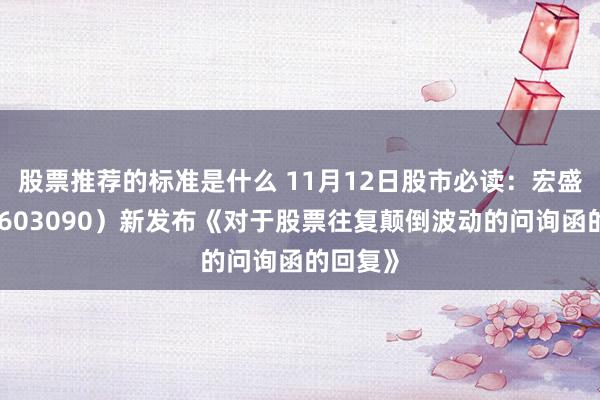 股票推荐的标准是什么 11月12日股市必读：宏盛股份（603090）新发布《对于股票往复颠倒波动的问询函的回复》