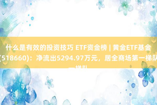 什么是有效的投资技巧 ETF资金榜 | 黄金ETF基金(518660)：净流出5294.97万元，居全商场第一梯队