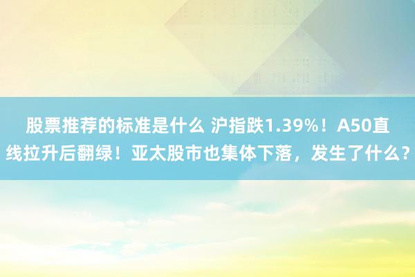 股票推荐的标准是什么 沪指跌1.39%！A50直线拉升后翻绿！亚太股市也集体下落，发生了什么？