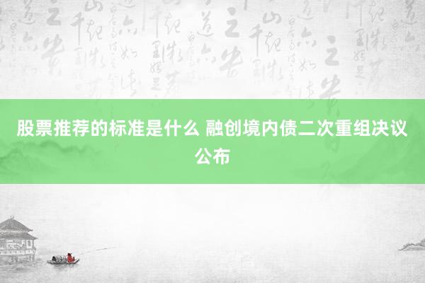 股票推荐的标准是什么 融创境内债二次重组决议公布