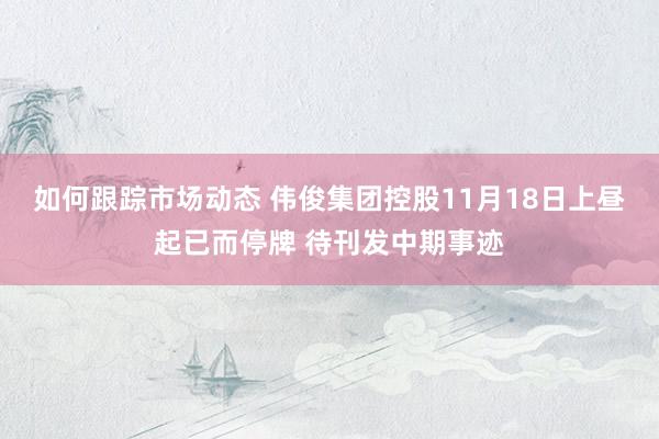 如何跟踪市场动态 伟俊集团控股11月18日上昼起已而停牌 待刊发中期事迹