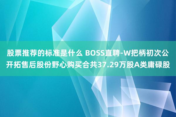 股票推荐的标准是什么 BOSS直聘-W把柄初次公开拓售后股份野心购买合共37.29万股A类庸碌股