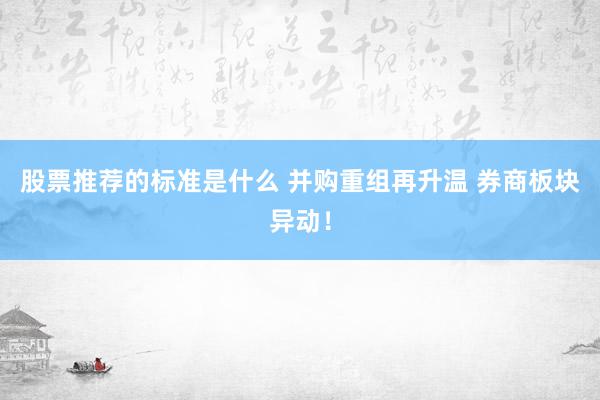 股票推荐的标准是什么 并购重组再升温 券商板块异动！