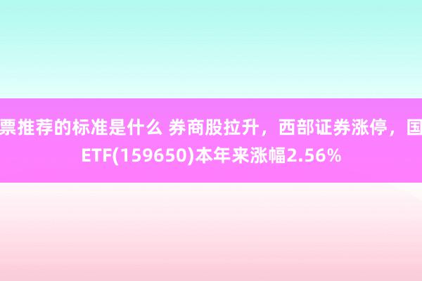 股票推荐的标准是什么 券商股拉升，西部证券涨停，国开ETF(159650)本年来涨幅2.56%