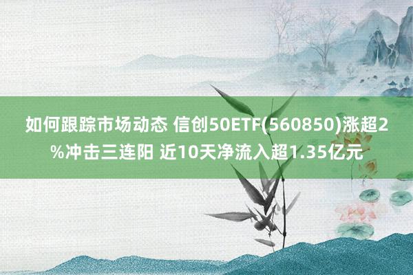 如何跟踪市场动态 信创50ETF(560850)涨超2%冲击三连阳 近10天净流入超1.35亿元