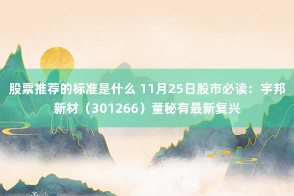 股票推荐的标准是什么 11月25日股市必读：宇邦新材（301266）董秘有最新复兴