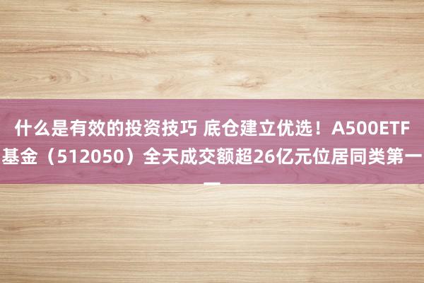 什么是有效的投资技巧 底仓建立优选！A500ETF基金（512050）全天成交额超26亿元位居同类第一