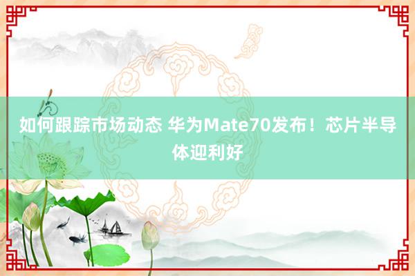 如何跟踪市场动态 华为Mate70发布！芯片半导体迎利好